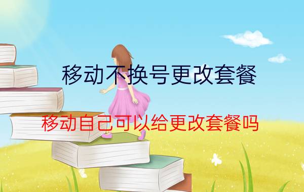 移动不换号更改套餐 移动自己可以给更改套餐吗？